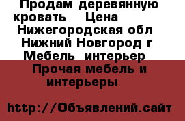 Продам деревянную кровать. › Цена ­ 1 800 - Нижегородская обл., Нижний Новгород г. Мебель, интерьер » Прочая мебель и интерьеры   